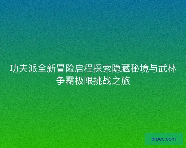 功夫派全新冒险启程探索隐藏秘境与武林争霸极限挑战之旅