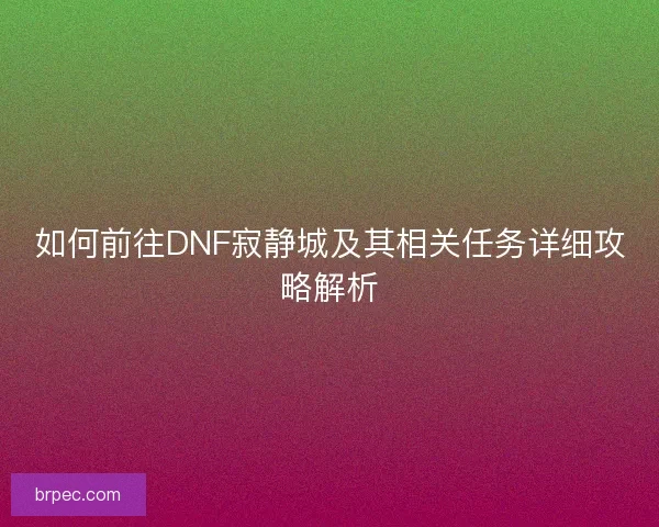 如何前往DNF寂静城及其相关任务详细攻略解析