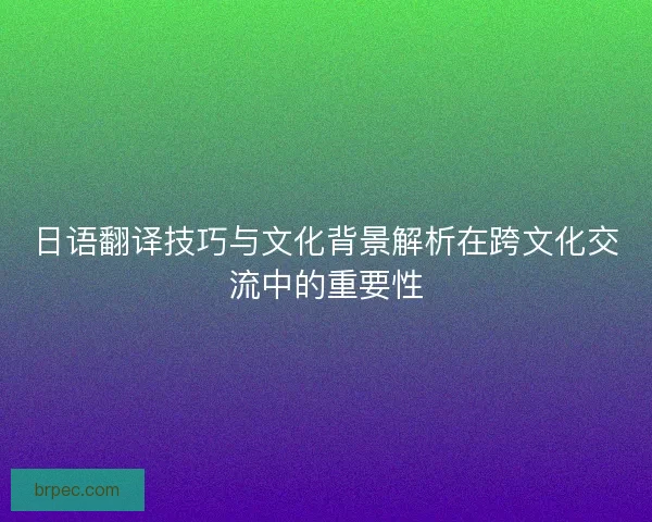 日语翻译技巧与文化背景解析在跨文化交流中的重要性