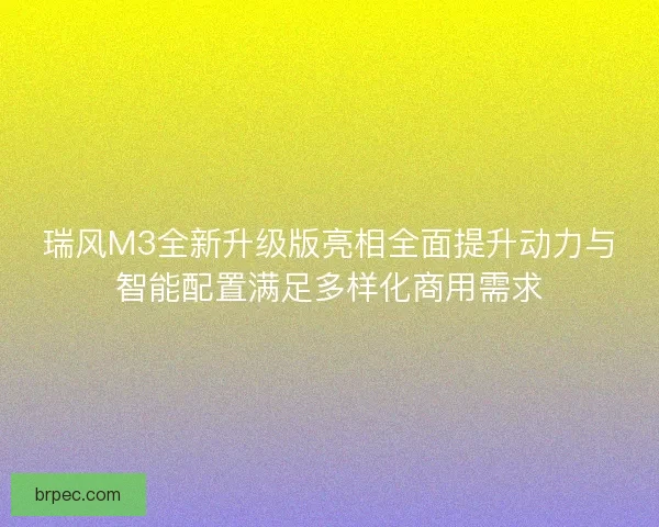 瑞风M3全新升级版亮相全面提升动力与智能配置满足多样化商用需求