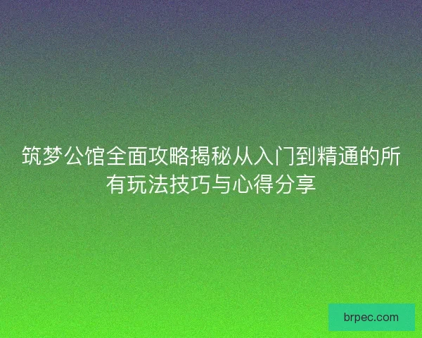 筑梦公馆全面攻略揭秘从入门到精通的所有玩法技巧与心得分享