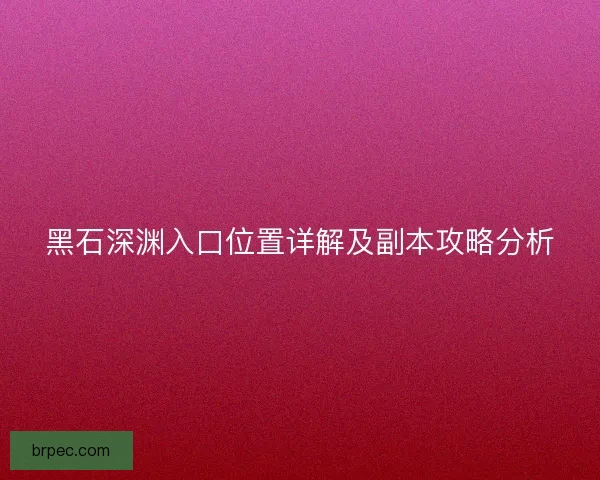 黑石深渊入口位置详解及副本攻略分析