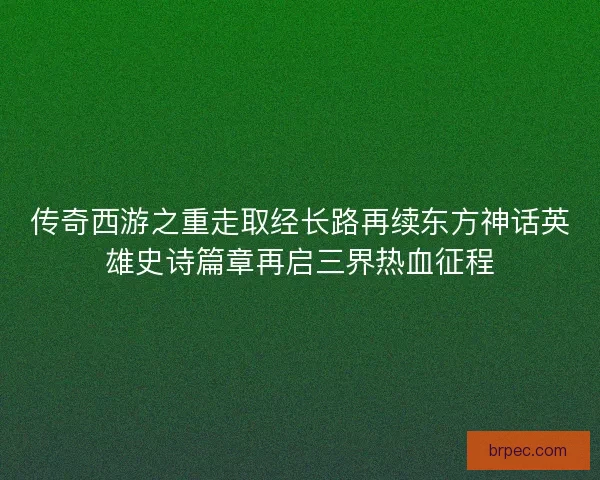 传奇西游之重走取经长路再续东方神话英雄史诗篇章再启三界热血征程