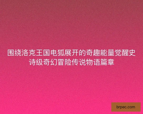 围绕洛克王国电狐展开的奇趣能量觉醒史诗级奇幻冒险传说物语篇章