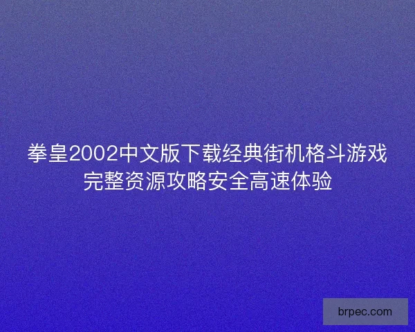 拳皇2002中文版下载经典街机格斗游戏完整资源攻略安全高速体验