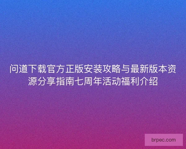 问道下载官方正版安装攻略与最新版本资源分享指南七周年活动福利介绍