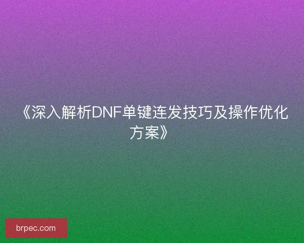 《深入解析DNF单键连发技巧及操作优化方案》