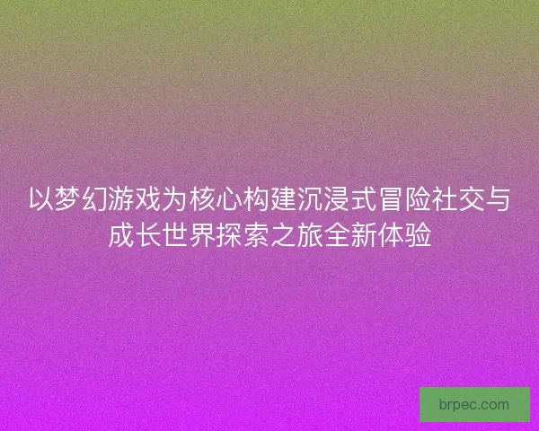 以梦幻游戏为核心构建沉浸式冒险社交与成长世界探索之旅全新体验