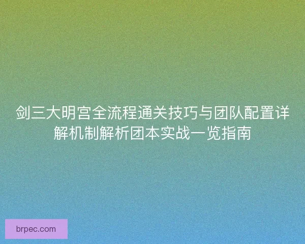 剑三大明宫全流程通关技巧与团队配置详解机制解析团本实战一览指南