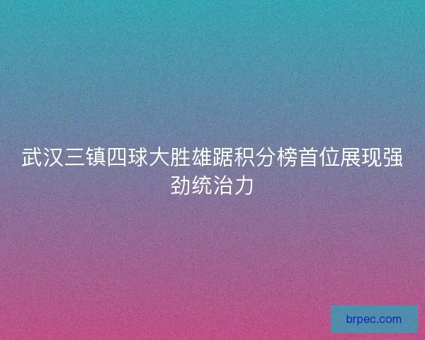 武汉三镇四球大胜雄踞积分榜首位展现强劲统治力