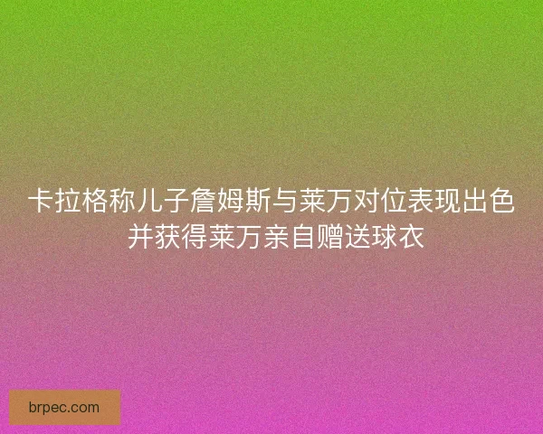 卡拉格称儿子詹姆斯与莱万对位表现出色 并获得莱万亲自赠送球衣