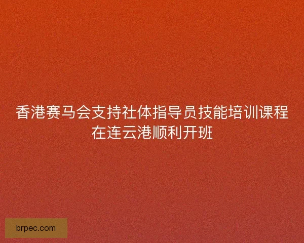 香港赛马会支持社体指导员技能培训课程在连云港顺利开班 香港赛马会支持社体指导员技能培训课程在连云港顺利开班