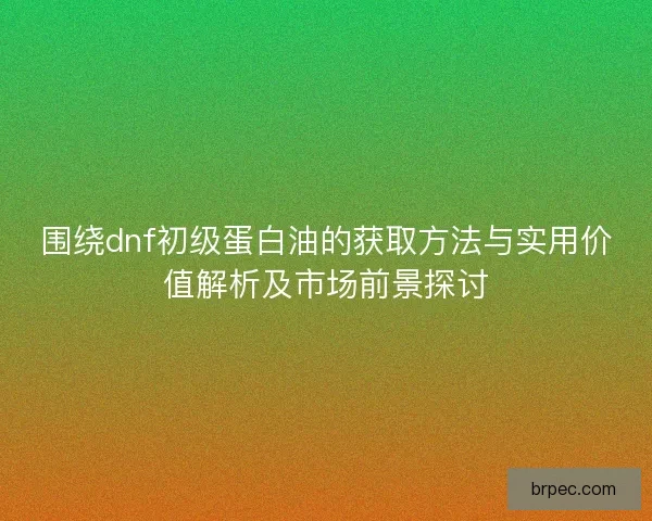 围绕dnf初级蛋白油的获取方法与实用价值解析及市场前景探讨
