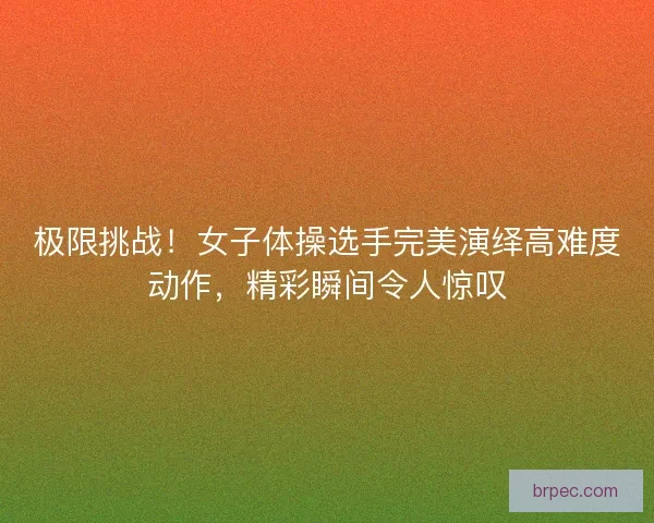 极限挑战！女子体操选手完美演绎高难度动作，精彩瞬间令人惊叹
