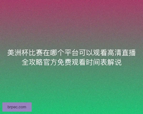 美洲杯比赛在哪个平台可以观看高清直播全攻略官方免费观看时间表解说