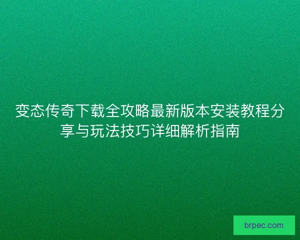 变态传奇下载全攻略最新版本安装教程分享与玩法技巧详细解析指南