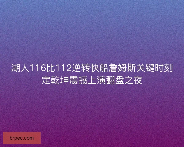 湖人116比112逆转快船詹姆斯关键时刻定乾坤震撼上演翻盘之夜