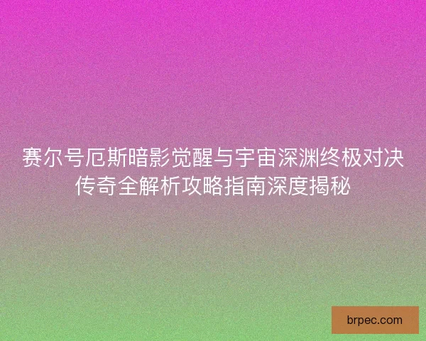 赛尔号厄斯暗影觉醒与宇宙深渊终极对决传奇全解析攻略指南深度揭秘