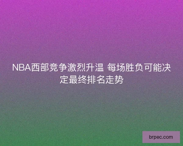 NBA西部竞争激烈升温 每场胜负可能决定最终排名走势