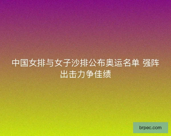 中国女排与女子沙排公布奥运名单 强阵出击力争佳绩