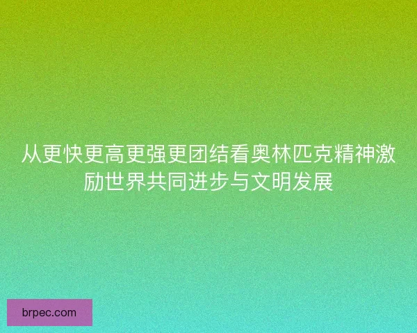 从更快更高更强更团结看奥林匹克精神激励世界共同进步与文明发展