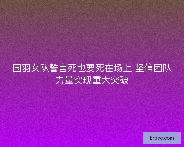 国羽女队誓言死也要死在场上 坚信团队力量实现重大突破