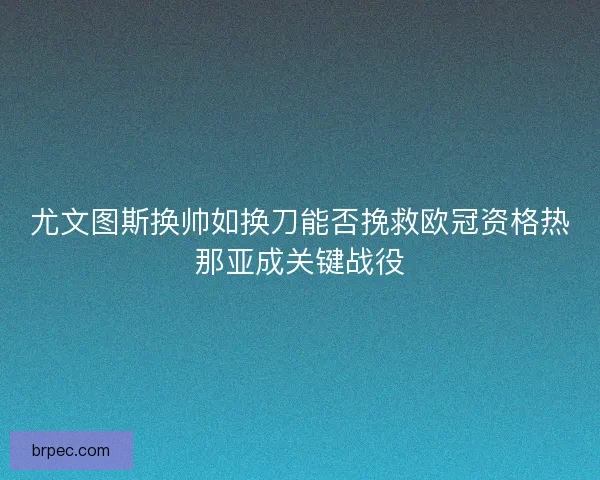 尤文图斯换帅如换刀能否挽救欧冠资格热那亚成关键战役