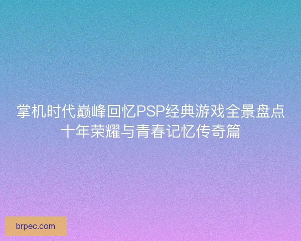 掌机时代巅峰回忆PSP经典游戏全景盘点十年荣耀与青春记忆传奇篇