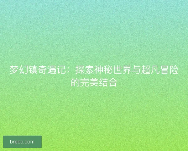 梦幻镇奇遇记：探索神秘世界与超凡冒险的完美结合