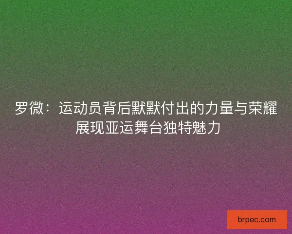 罗微：运动员背后默默付出的力量与荣耀 展现亚运舞台独特魅力