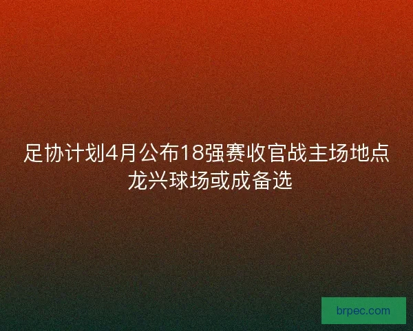 足协计划4月公布18强赛收官战主场地点 龙兴球场或成备选