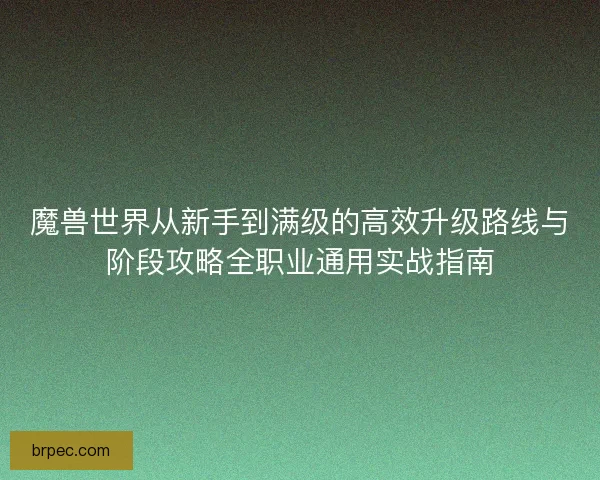 魔兽世界从新手到满级的高效升级路线与阶段攻略全职业通用实战指南