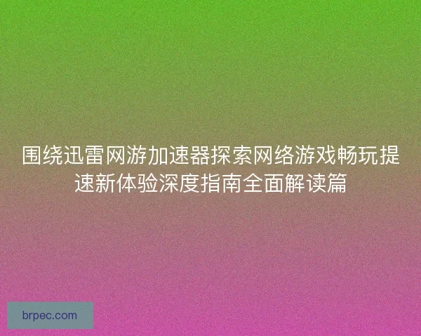 围绕迅雷网游加速器探索网络游戏畅玩提速新体验深度指南全面解读篇