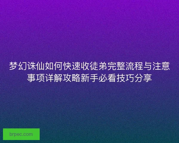 梦幻诛仙如何快速收徒弟完整流程与注意事项详解攻略新手必看技巧分享