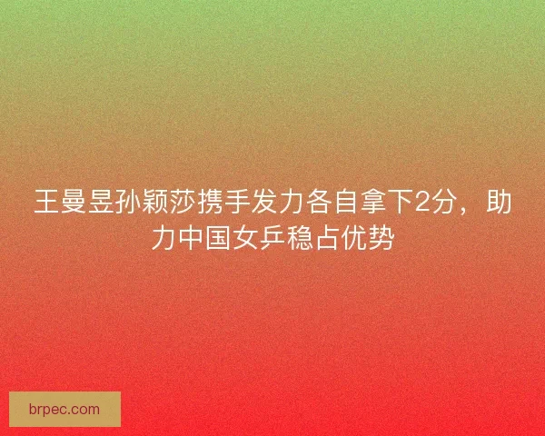 王曼昱孙颖莎携手发力各自拿下2分，助力中国女乒稳占优势