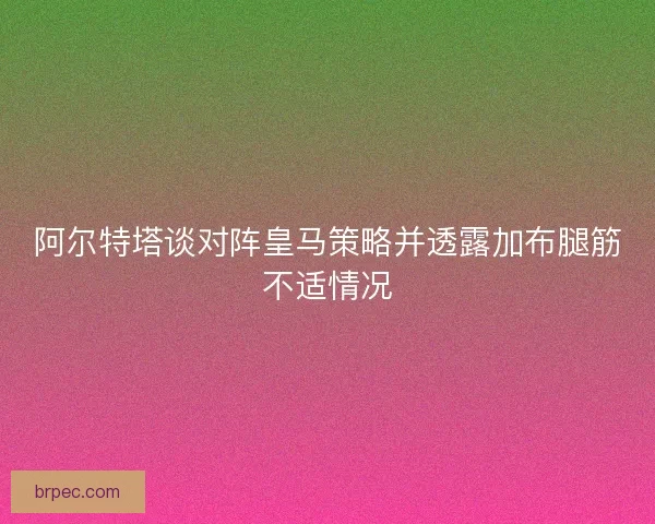 阿尔特塔谈对阵皇马策略并透露加布腿筋不适情况