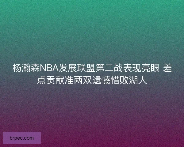 杨瀚森NBA发展联盟第二战表现亮眼 差点贡献准两双遗憾惜败湖人 杨瀚森NBA发展联盟第二战表现亮眼 差点贡献准两双遗憾惜败湖人