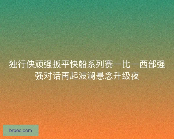独行侠顽强扳平快船系列赛一比一西部强强对话再起波澜悬念升级夜