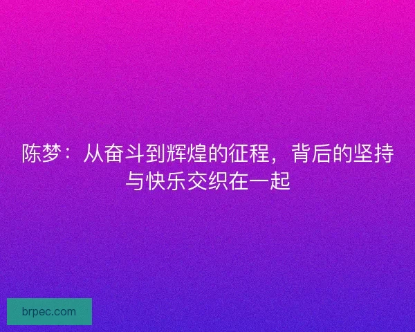陈梦：从奋斗到辉煌的征程，背后的坚持与快乐交织在一起