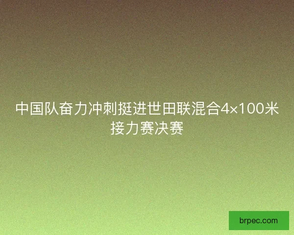 中国队奋力冲刺挺进世田联混合4×100米接力赛决赛
