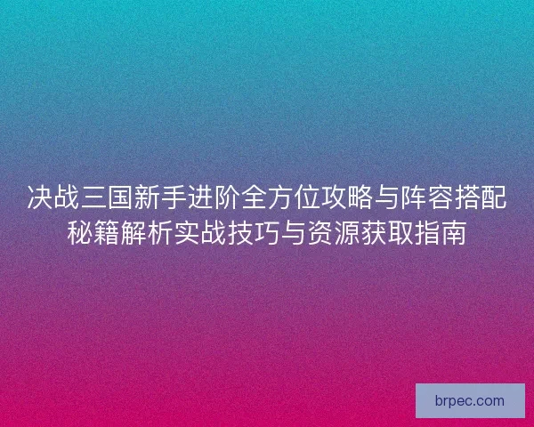 决战三国新手进阶全方位攻略与阵容搭配秘籍解析实战技巧与资源获取指南