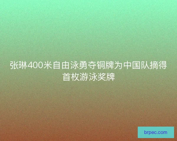 张琳400米自由泳勇夺铜牌为中国队摘得首枚游泳奖牌