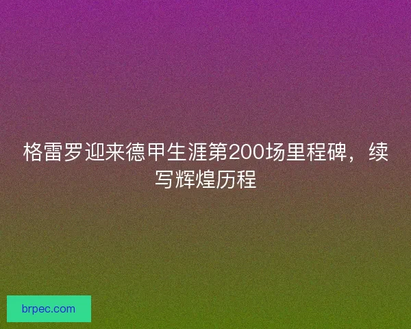 格雷罗迎来德甲生涯第200场里程碑，续写辉煌历程