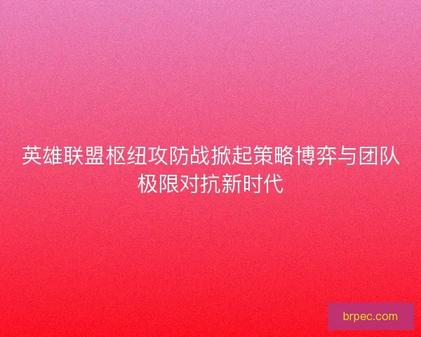 英雄联盟枢纽攻防战掀起策略博弈与团队极限对抗新时代