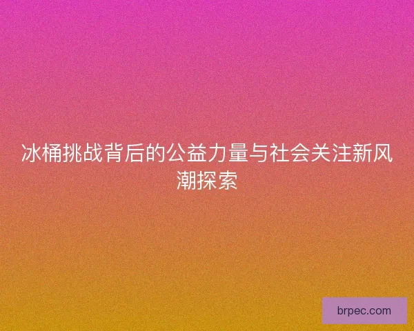 冰桶挑战背后的公益力量与社会关注新风潮探索