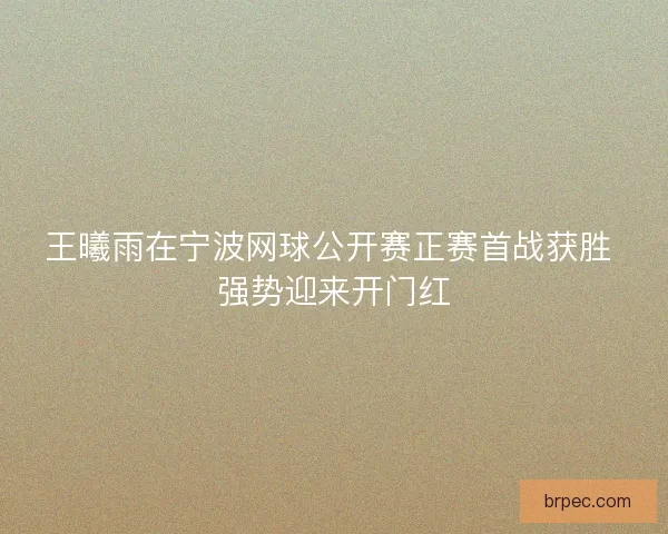王曦雨在宁波网球公开赛正赛首战获胜 强势迎来开门红