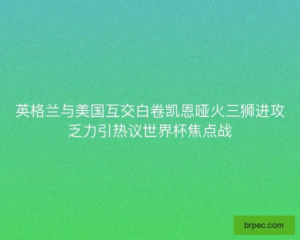 英格兰与美国互交白卷凯恩哑火三狮进攻乏力引热议世界杯焦点战