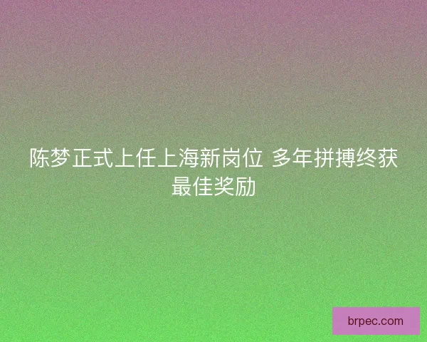陈梦正式上任上海新岗位 多年拼搏终获最佳奖励
