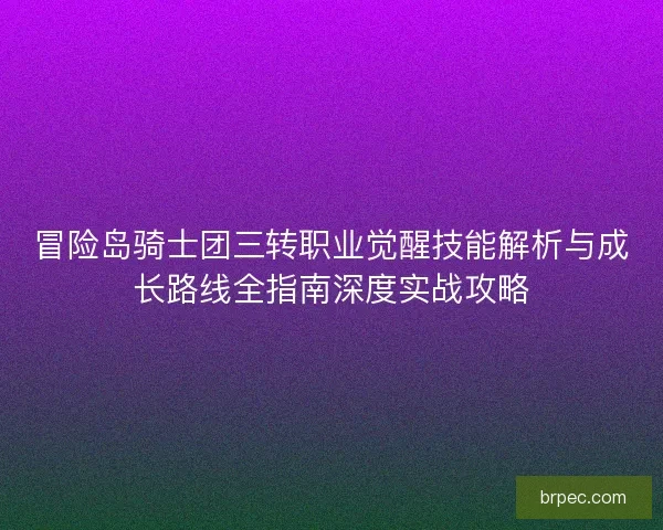冒险岛骑士团三转职业觉醒技能解析与成长路线全指南深度实战攻略