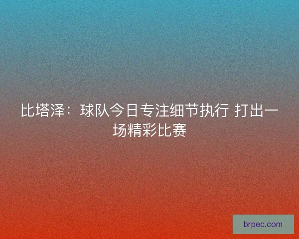 比塔泽：球队今日专注细节执行 打出一场精彩比赛